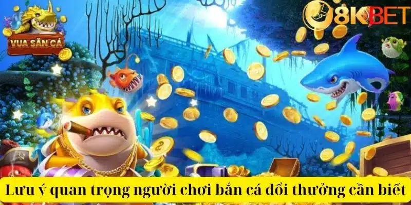 Lưu ý quan trọng người chơi bắn cá đổi thưởng cần biết