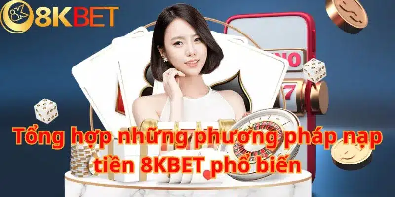 Tổng hợp những phương pháp nạp tiền 8KBET phổ biến